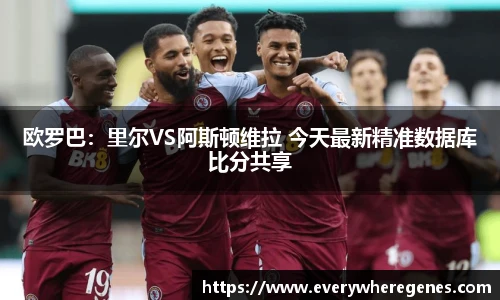 欧罗巴：里尔VS阿斯顿维拉 今天最新精准数据库比分共享