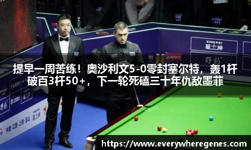 提早一周苦练！奥沙利文5-0零封塞尔特，轰1杆破百3杆50+，下一轮死磕三十年仇敌墨菲